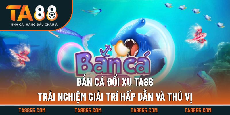 Bắn Cá Đổi Xu TA88 Trải Nghiệm Giải Trí Hấp Dẫn Và Thú Vị
