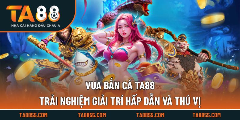 Vua Bắn Cá TA88 Trải Nghiệm Giải Trí Hấp Dẫn Và Thú Vị